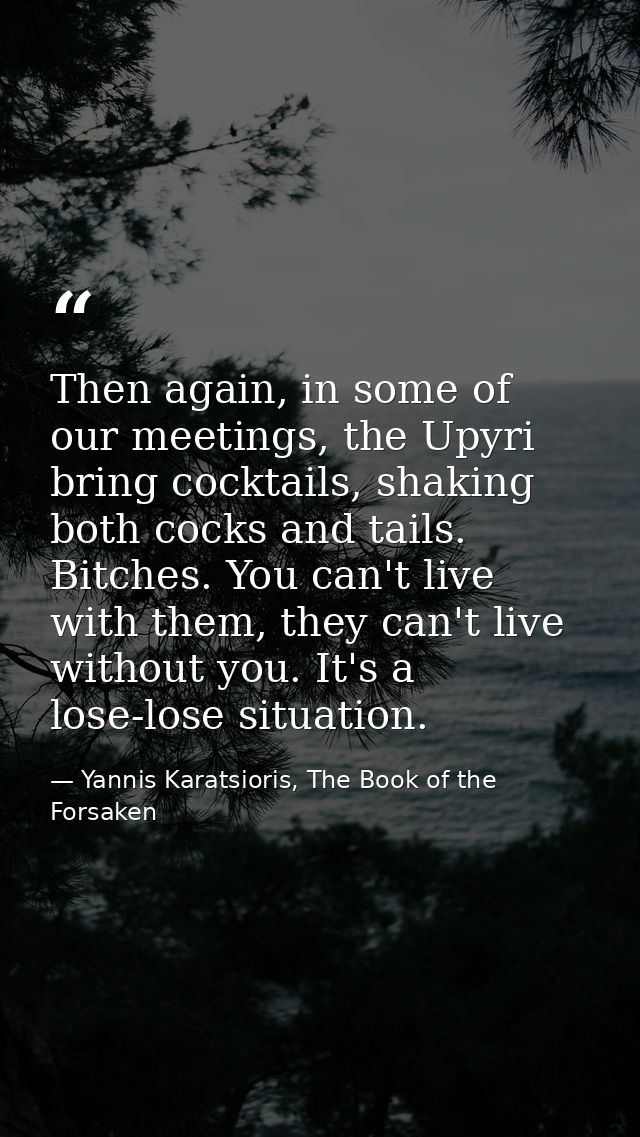Then again, in some of our meetings, the Upyri bring cocktails, shaking both cocks and tails. Bitches. You can't live wi — Yannis Karatsioris, The Book of the Forsaken