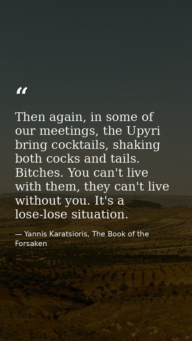 Then again, in some of our meetings, the Upyri bring cocktails, shaking both cocks and tails. Bitches. You can't live wi — Yannis Karatsioris, The Book of the Forsaken