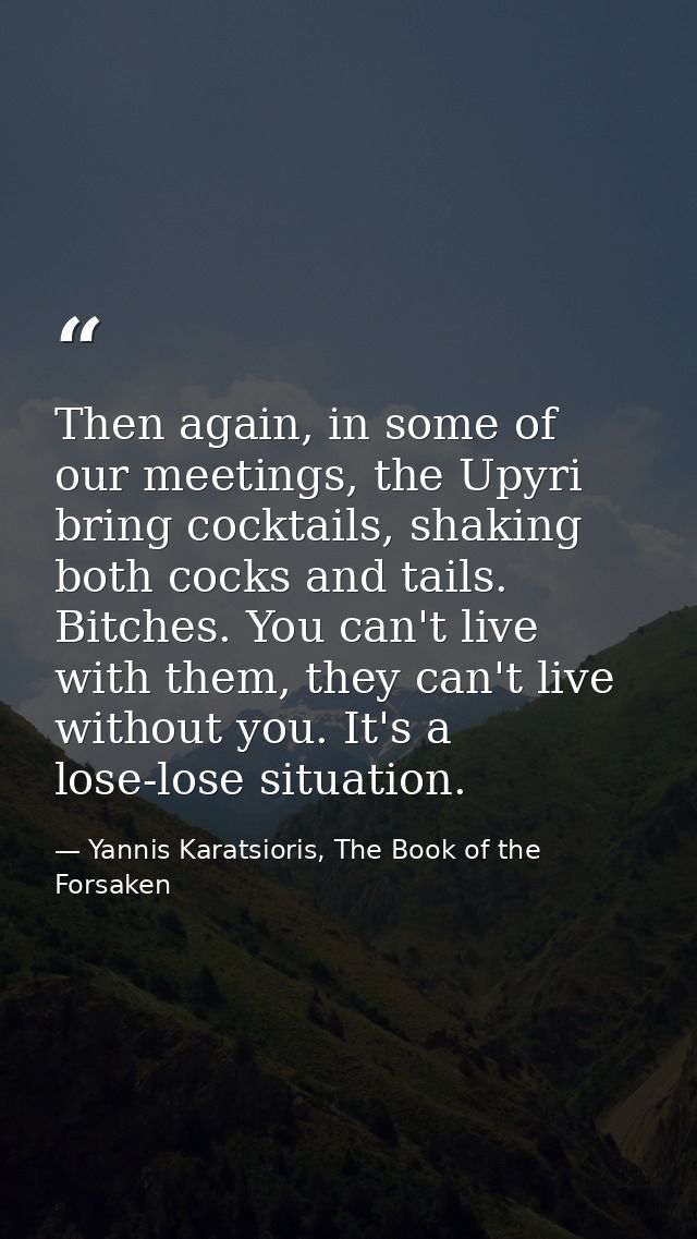 Then again, in some of our meetings, the Upyri bring cocktails, shaking both cocks and tails. Bitches. You can't live wi — Yannis Karatsioris, The Book of the Forsaken