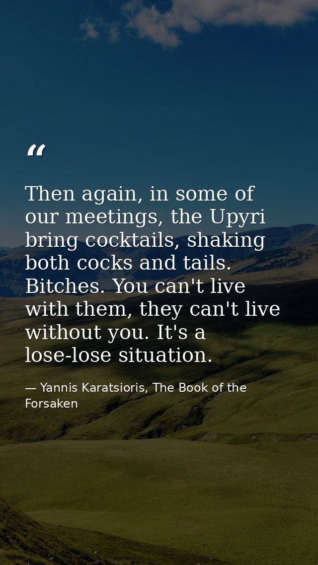 Then again, in some of our meetings, the Upyri bring cocktails, shaking both cocks and tails. Bitches. You can't live wi — Yannis Karatsioris, The Book of the Forsaken