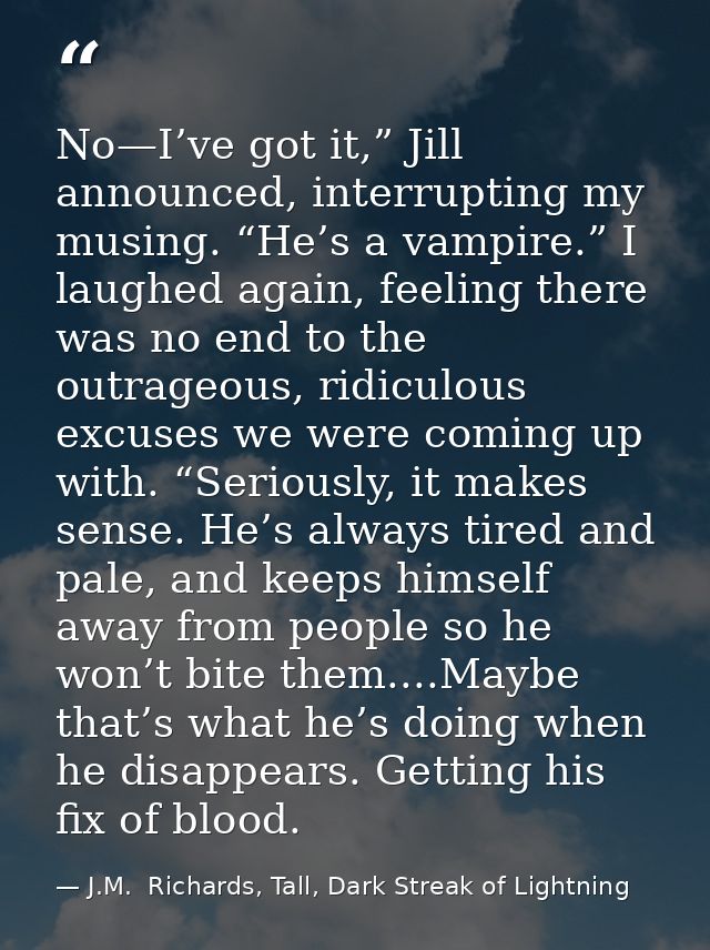 No—I’ve got it,” Jill announced, interrupting my musing. “He’s a vampire.” I laughed again, feeling there was no end to  — J.M.  Richards, Tall, Dark Streak of Lightning
