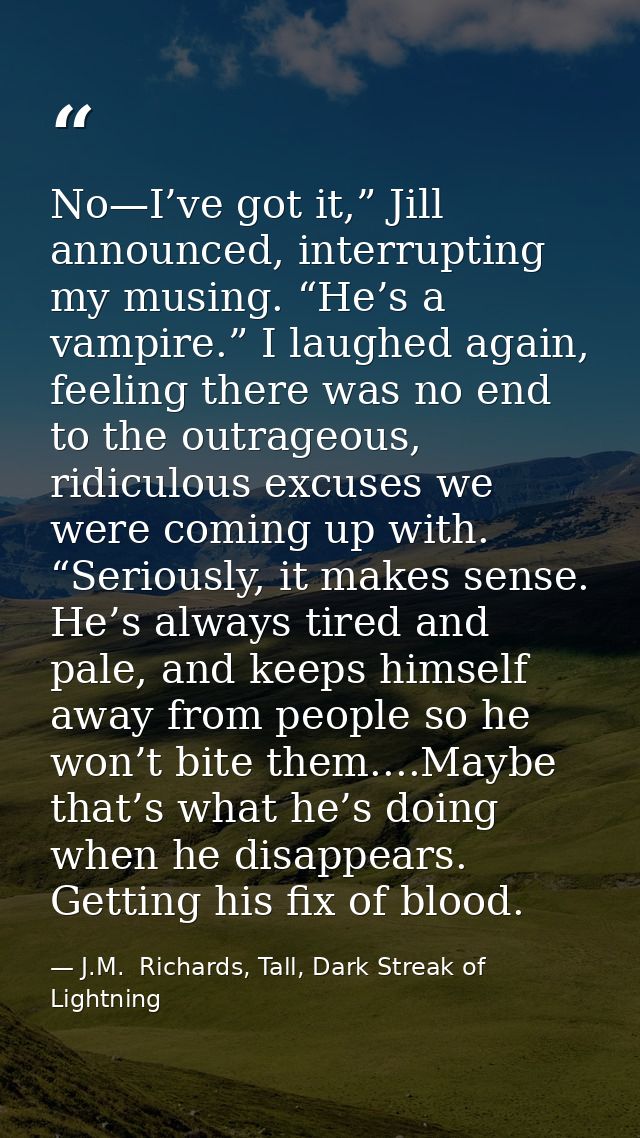 No—I’ve got it,” Jill announced, interrupting my musing. “He’s a vampire.” I laughed again, feeling there was no end to  — J.M.  Richards, Tall, Dark Streak of Lightning