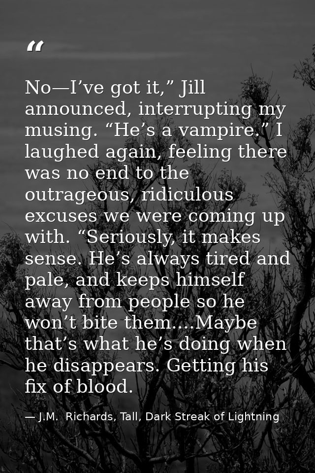 No—I’ve got it,” Jill announced, interrupting my musing. “He’s a vampire.” I laughed again, feeling there was no end to  — J.M.  Richards, Tall, Dark Streak of Lightning