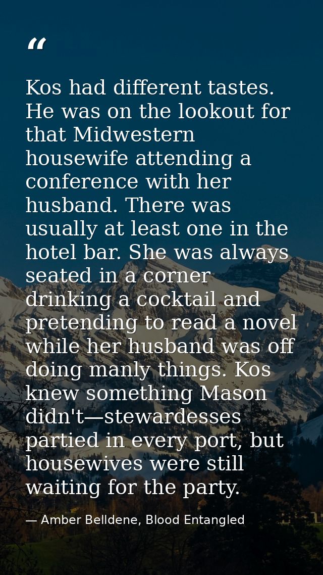 Kos had different tastes. He was on the lookout for that Midwestern housewife attending a conference with her husband. T — Amber Belldene, Blood Entangled