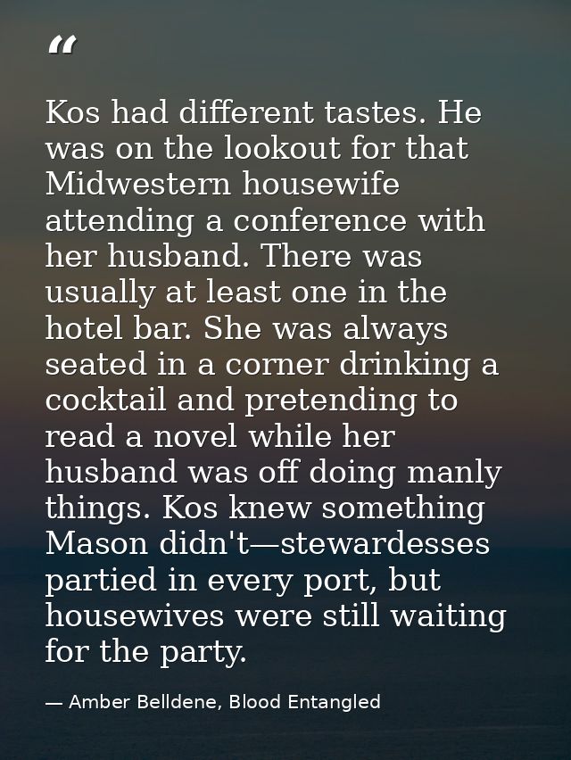 Kos had different tastes. He was on the lookout for that Midwestern housewife attending a conference with her husband. T — Amber Belldene, Blood Entangled