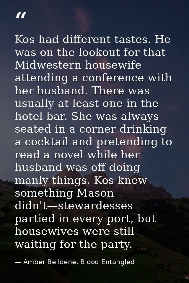 Kos had different tastes. He was on the lookout for that Midwestern housewife attending a conference with her husband. T — Amber Belldene, Blood Entangled