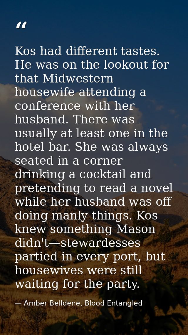 Kos had different tastes. He was on the lookout for that Midwestern housewife attending a conference with her husband. T — Amber Belldene, Blood Entangled