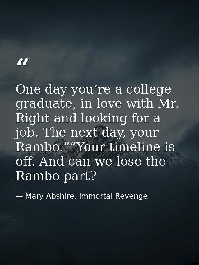 One day you’re a college graduate, in love with Mr. Right and looking for a job. The next day, your Rambo.”“Your timelin — Mary Abshire, Immortal Revenge
