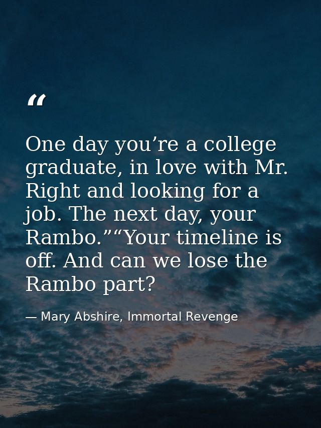 One day you’re a college graduate, in love with Mr. Right and looking for a job. The next day, your Rambo.”“Your timelin — Mary Abshire, Immortal Revenge