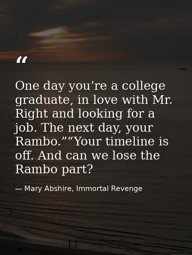 One day you’re a college graduate, in love with Mr. Right and looking for a job. The next day, your Rambo.”“Your timelin — Mary Abshire, Immortal Revenge