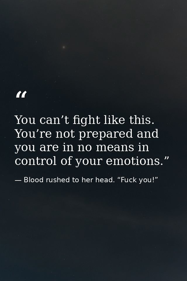 You can’t fight like this. You’re not prepared and you are in no means in control of your emotions.” — Blood rushed to her head. “Fuck you!”