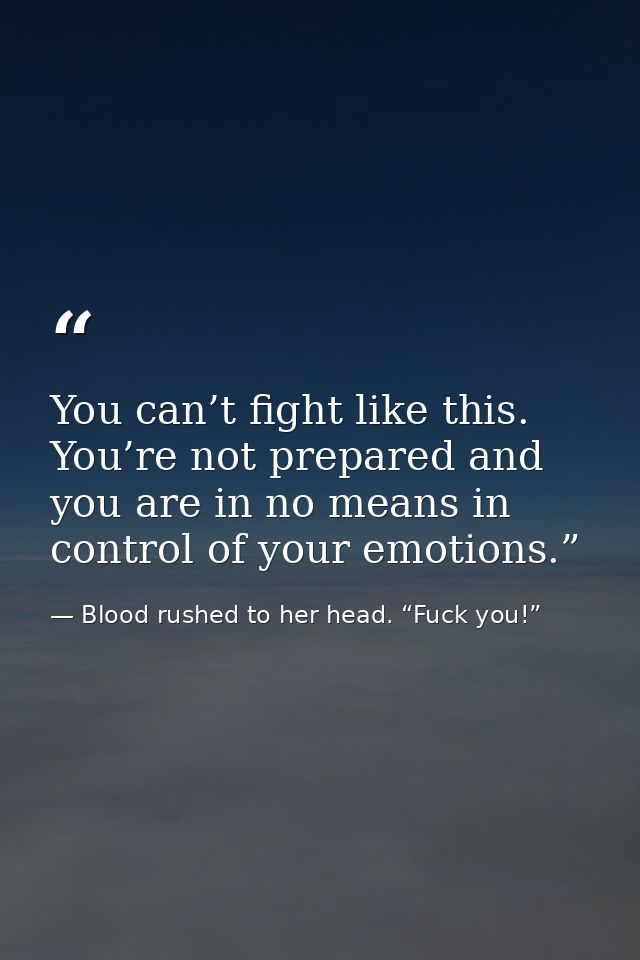 You can’t fight like this. You’re not prepared and you are in no means in control of your emotions.” — Blood rushed to her head. “Fuck you!”