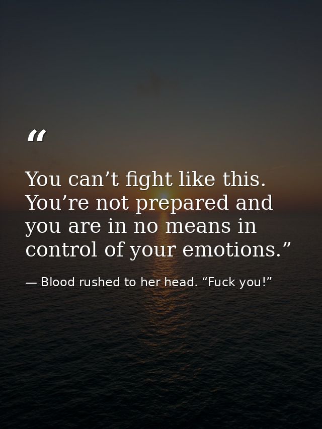 You can’t fight like this. You’re not prepared and you are in no means in control of your emotions.” — Blood rushed to her head. “Fuck you!”