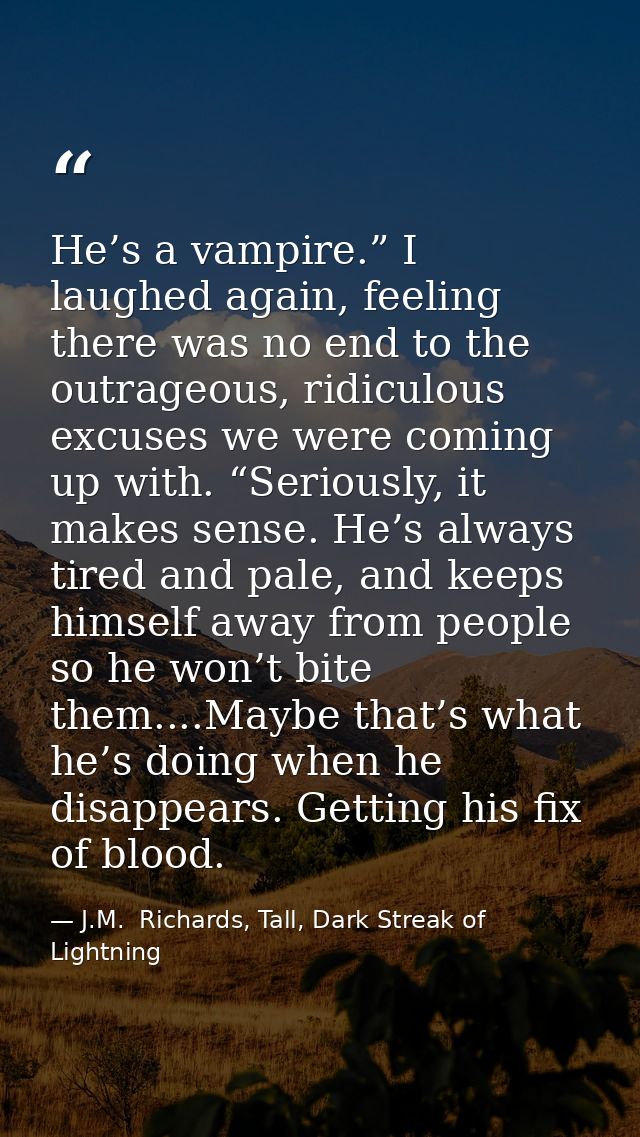 He’s a vampire.” I laughed again, feeling there was no end to the outrageous, ridiculous excuses we were coming up with. — J.M.  Richards, Tall, Dark Streak of Lightning