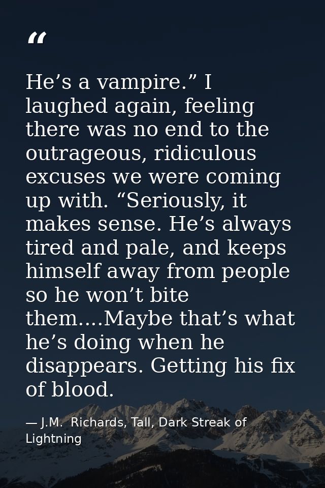 He’s a vampire.” I laughed again, feeling there was no end to the outrageous, ridiculous excuses we were coming up with. — J.M.  Richards, Tall, Dark Streak of Lightning