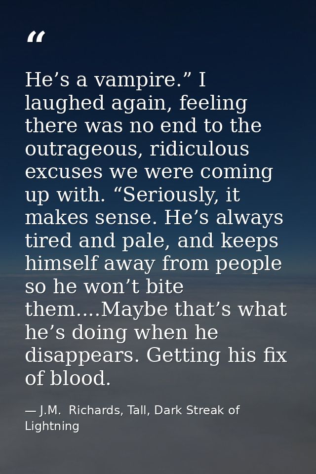 He’s a vampire.” I laughed again, feeling there was no end to the outrageous, ridiculous excuses we were coming up with. — J.M.  Richards, Tall, Dark Streak of Lightning