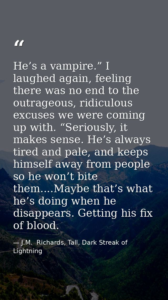 He’s a vampire.” I laughed again, feeling there was no end to the outrageous, ridiculous excuses we were coming up with. — J.M.  Richards, Tall, Dark Streak of Lightning
