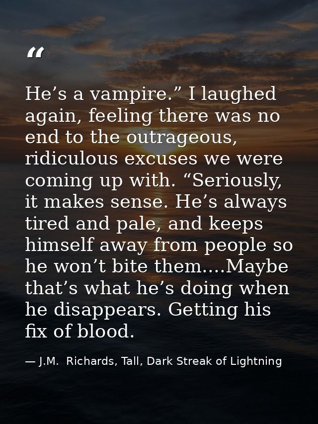 He’s a vampire.” I laughed again, feeling there was no end to the outrageous, ridiculous excuses we were coming up with. — J.M.  Richards, Tall, Dark Streak of Lightning