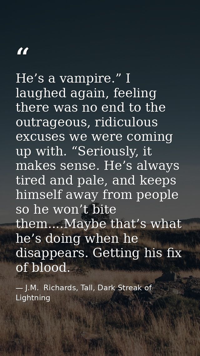 He’s a vampire.” I laughed again, feeling there was no end to the outrageous, ridiculous excuses we were coming up with. — J.M.  Richards, Tall, Dark Streak of Lightning