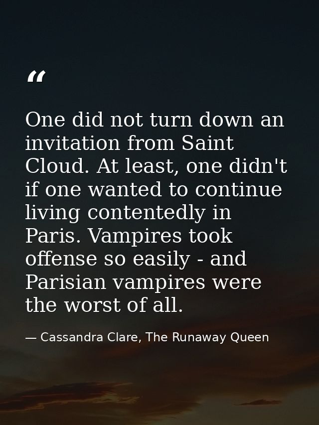 One did not turn down an invitation from Saint Cloud. At least, one didn't if one wanted to continue living contentedly  — Cassandra Clare, The Runaway Queen