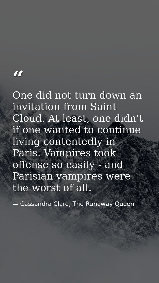 One did not turn down an invitation from Saint Cloud. At least, one didn't if one wanted to continue living contentedly  — Cassandra Clare, The Runaway Queen