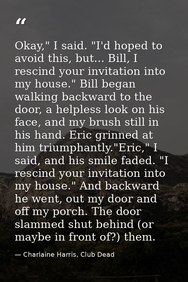 Okay," I said. "I'd hoped to avoid this, but... Bill, I rescind your invitation into my house." Bill began walking backw — Charlaine Harris, Club Dead