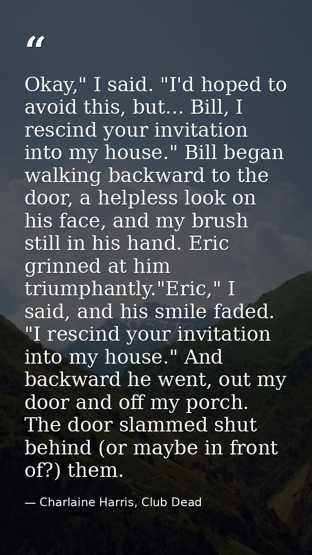 Okay," I said. "I'd hoped to avoid this, but... Bill, I rescind your invitation into my house." Bill began walking backw — Charlaine Harris, Club Dead