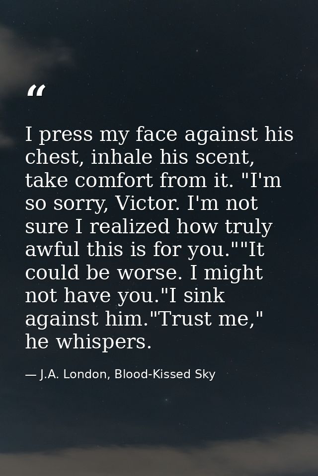 I press my face against his chest, inhale his scent, take comfort from it. "I'm so sorry, Victor. I'm not sure I realize — J.A. London, Blood-Kissed Sky