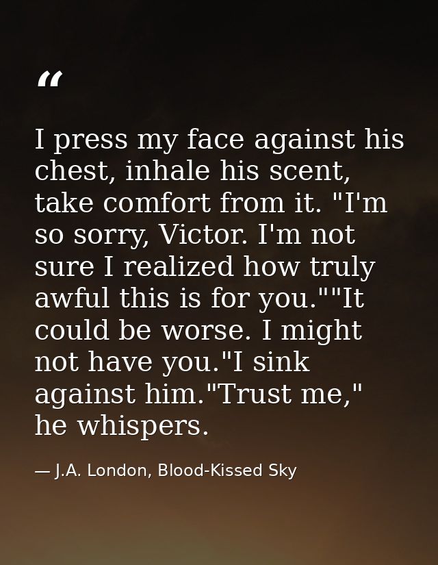 I press my face against his chest, inhale his scent, take comfort from it. "I'm so sorry, Victor. I'm not sure I realize — J.A. London, Blood-Kissed Sky
