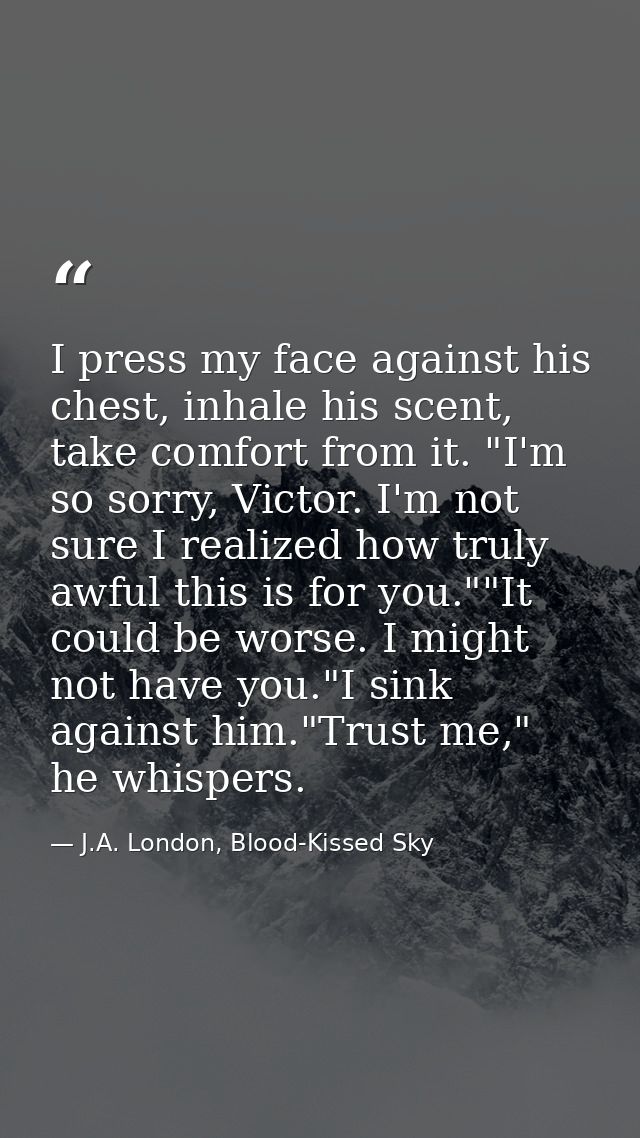 I press my face against his chest, inhale his scent, take comfort from it. "I'm so sorry, Victor. I'm not sure I realize — J.A. London, Blood-Kissed Sky