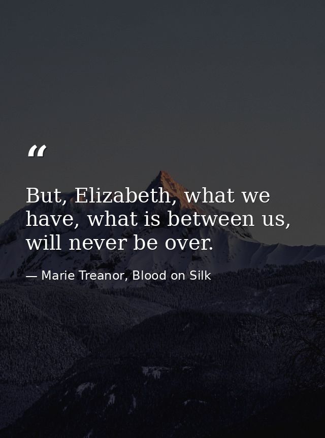But, Elizabeth, what we have, what is between us, will never be over. — Marie Treanor, Blood on Silk
