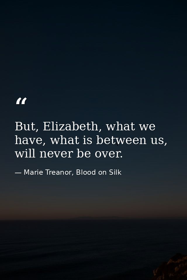 But, Elizabeth, what we have, what is between us, will never be over. — Marie Treanor, Blood on Silk