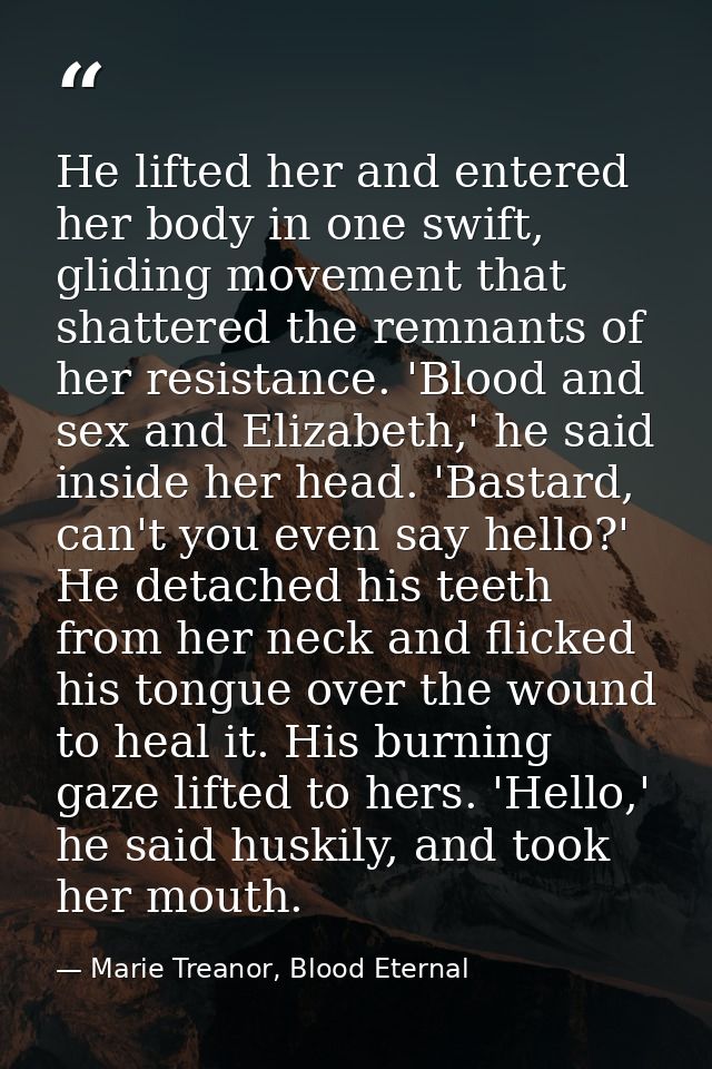 He lifted her and entered her body in one swift, gliding movement that shattered the remnants of her resistance. 'Blood  — Marie Treanor, Blood Eternal
