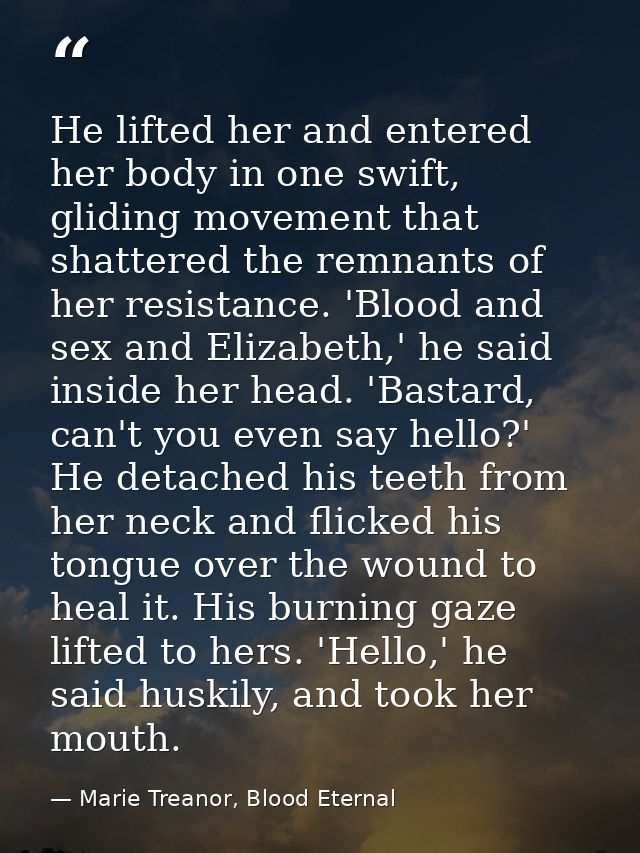 He lifted her and entered her body in one swift, gliding movement that shattered the remnants of her resistance. 'Blood  — Marie Treanor, Blood Eternal