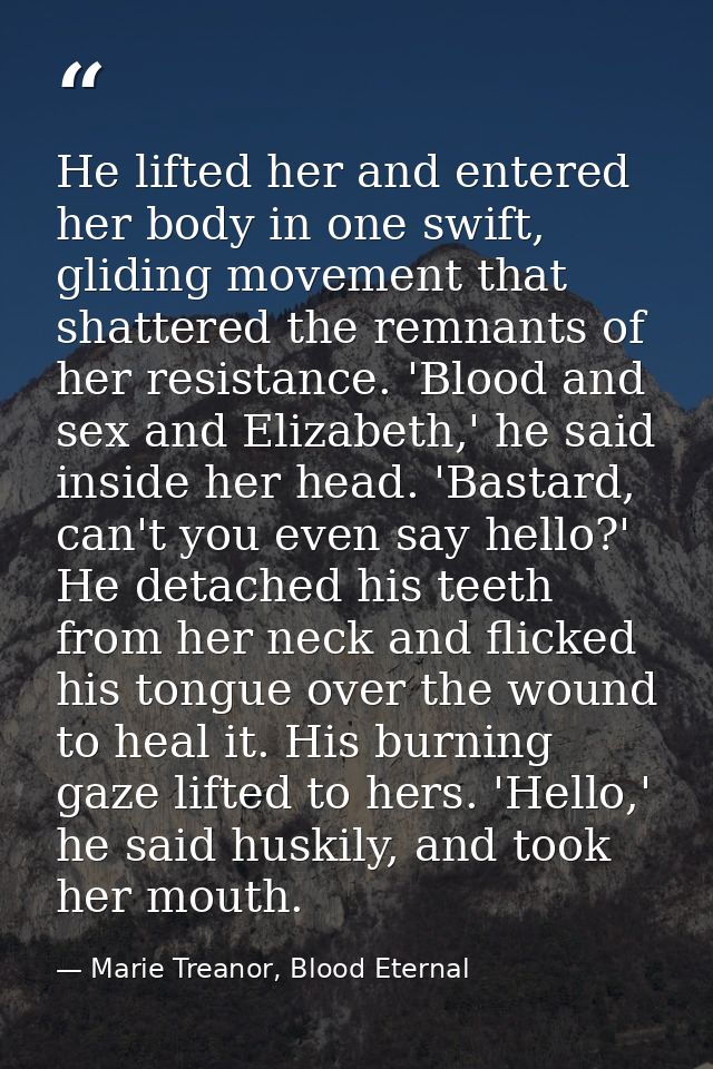 He lifted her and entered her body in one swift, gliding movement that shattered the remnants of her resistance. 'Blood  — Marie Treanor, Blood Eternal