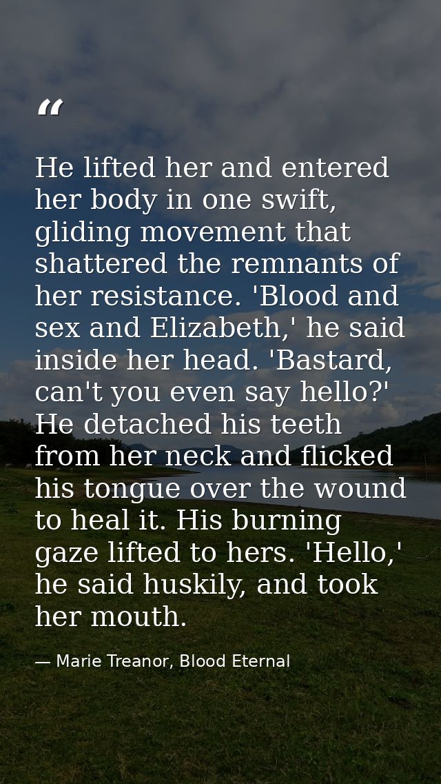 He lifted her and entered her body in one swift, gliding movement that shattered the remnants of her resistance. 'Blood  — Marie Treanor, Blood Eternal