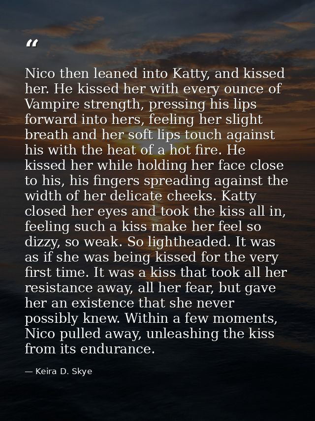 Nico then leaned into Katty, and kissed her. He kissed her with every ounce of Vampire strength, pressing his lips forwa — Keira D. Skye