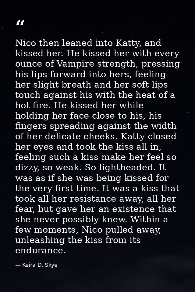 Nico then leaned into Katty, and kissed her. He kissed her with every ounce of Vampire strength, pressing his lips forwa — Keira D. Skye