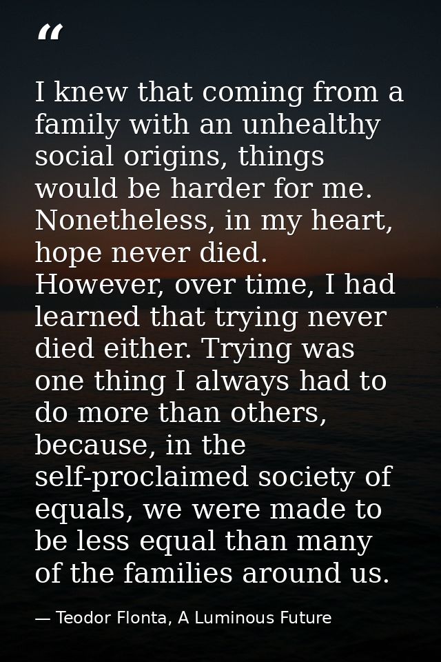 I knew that coming from a family with an unhealthy social origins, things would be harder for me. Nonetheless, in my hea — Teodor Flonta, A Luminous Future