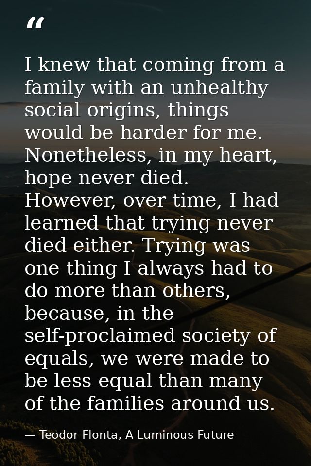 I knew that coming from a family with an unhealthy social origins, things would be harder for me. Nonetheless, in my hea — Teodor Flonta, A Luminous Future