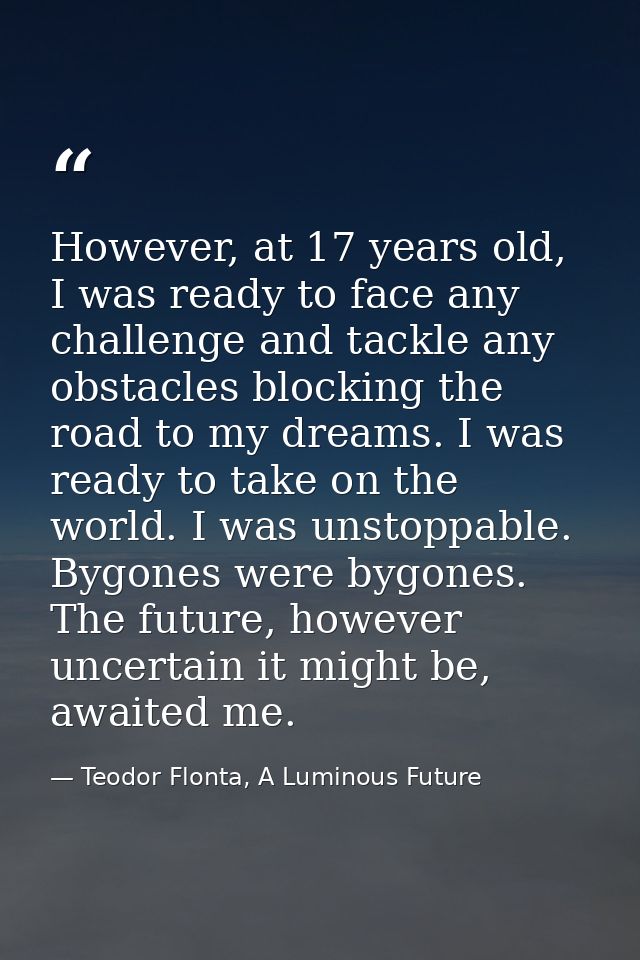 However, at 17 years old, I was ready to face any challenge and tackle any obstacles blocking the road to my dreams. I w — Teodor Flonta, A Luminous Future