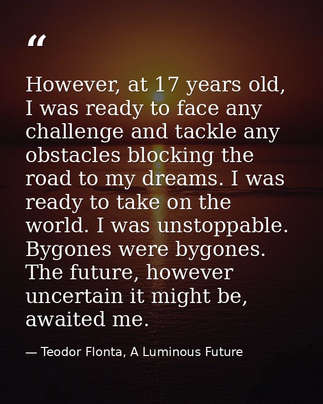 However, at 17 years old, I was ready to face any challenge and tackle any obstacles blocking the road to my dreams. I w — Teodor Flonta, A Luminous Future