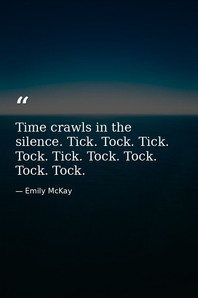 Time crawls in the silence. Tick. Tock. Tick. Tock. Tick. Tock. Tock. Tock. Tock. — Emily McKay