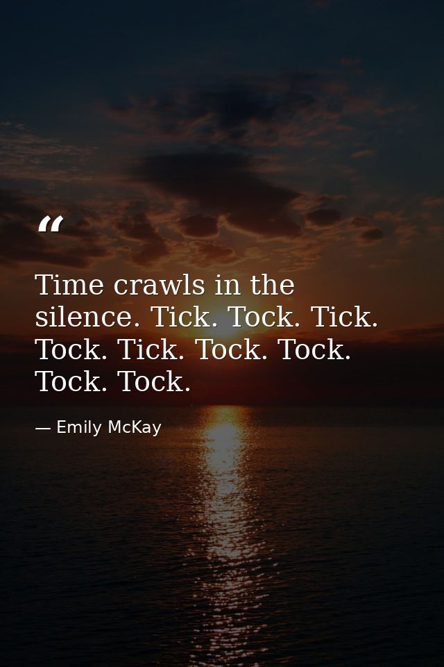 Time crawls in the silence. Tick. Tock. Tick. Tock. Tick. Tock. Tock. Tock. Tock. — Emily McKay