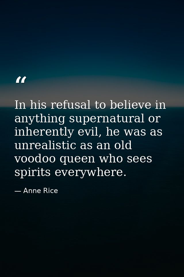 In his refusal to believe in anything supernatural or inherently evil, he was as unrealistic as an old voodoo queen who  — Anne Rice