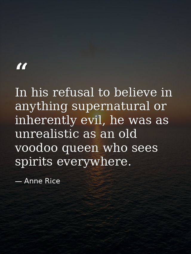 In his refusal to believe in anything supernatural or inherently evil, he was as unrealistic as an old voodoo queen who  — Anne Rice