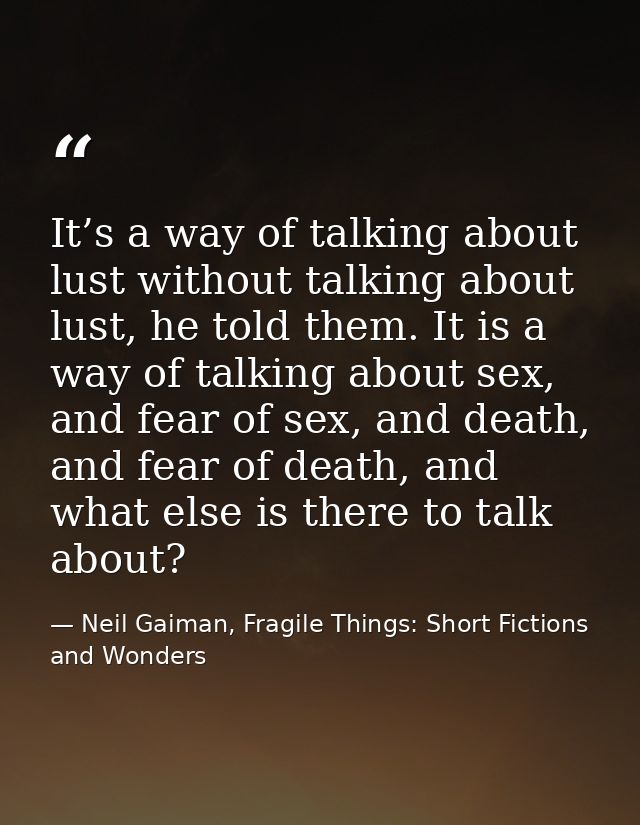 It’s a way of talking about lust without talking about lust, he told them. It is a way of talking about sex, and fear of — Neil Gaiman, Fragile Things: Short Fictions and Wonders