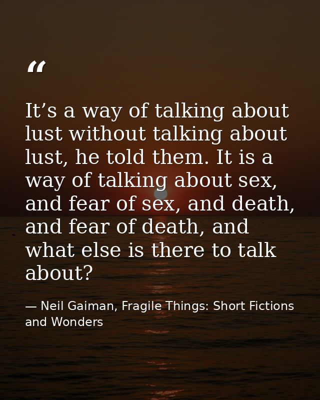 It’s a way of talking about lust without talking about lust, he told them. It is a way of talking about sex, and fear of — Neil Gaiman, Fragile Things: Short Fictions and Wonders