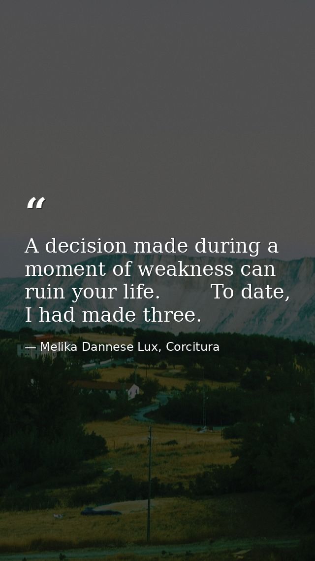 A decision made during a moment of weakness can ruin your life.        To date, I had made three. — Melika Dannese Lux, Corcitura