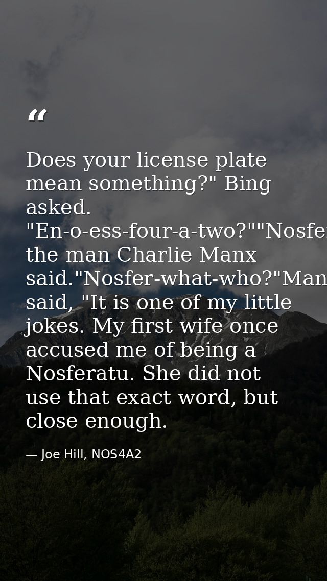 Does your license plate mean something?" Bing asked. "En-o-ess-four-a-two?""Nosferatu," the man Charlie Manx said."Nosfe — Joe Hill, NOS4A2